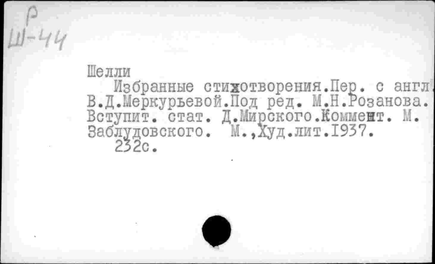 ﻿р 111-44
Шелли
Избранные стихотворения.Пер. с англ В.Д.Меркурьевой.Под ред. М.Н.Розанова. Вступит, стат. Д.Мирского.Коммент. М. Заблудовского. М.,Худ.лит.1937.
232с.